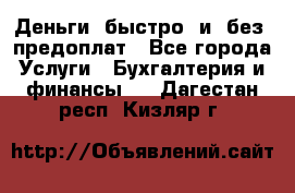 Деньги  быстро  и  без  предоплат - Все города Услуги » Бухгалтерия и финансы   . Дагестан респ.,Кизляр г.